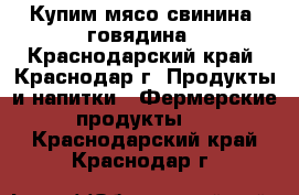 Купим мясо свинина, говядина - Краснодарский край, Краснодар г. Продукты и напитки » Фермерские продукты   . Краснодарский край,Краснодар г.